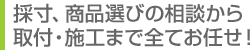 採寸、商品選びの相談から、取付・施工まで全てお任せ！